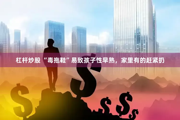 杠杆炒股 “毒拖鞋”易致孩子性早熟，家里有的赶紧扔