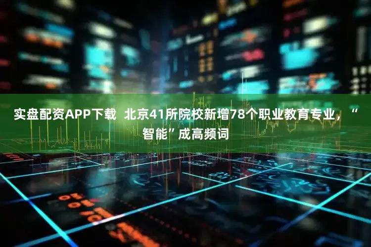 实盘配资APP下载  北京41所院校新增78个职业教育专业，“智能”成高频词