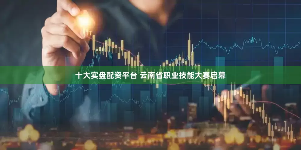 十大实盘配资平台 云南省职业技能大赛启幕