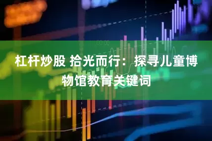 杠杆炒股 拾光而行：探寻儿童博物馆教育关键词