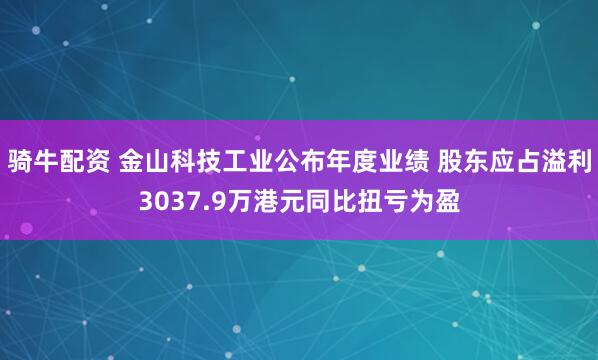 骑牛配资 金山科技工业公布年度业绩 股东应占溢利3037.9万港元同比扭亏为盈