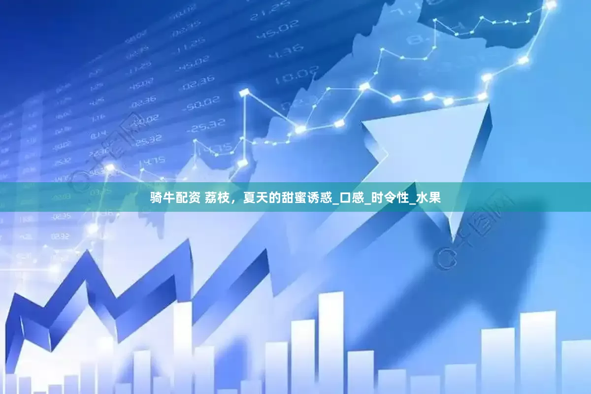 骑牛配资 荔枝，夏天的甜蜜诱惑_口感_时令性_水果