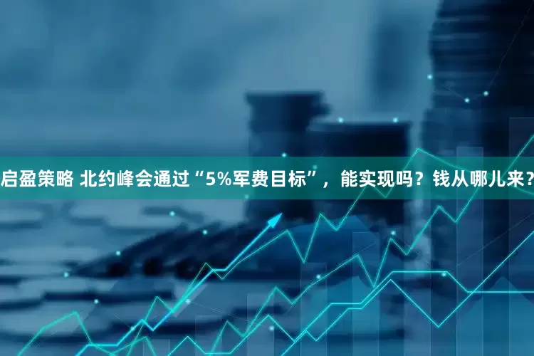 启盈策略 北约峰会通过“5%军费目标”，能实现吗？钱从哪儿来？
