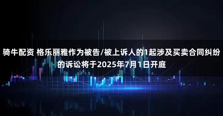 骑牛配资 格乐丽雅作为被告/被上诉人的1起涉及买卖合同纠纷的诉讼将于2025年7月1日开庭