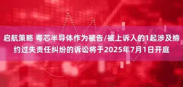启航策略 粤芯半导体作为被告/被上诉人的1起涉及缔约过失责任纠纷的诉讼将于2025年7月1日开庭