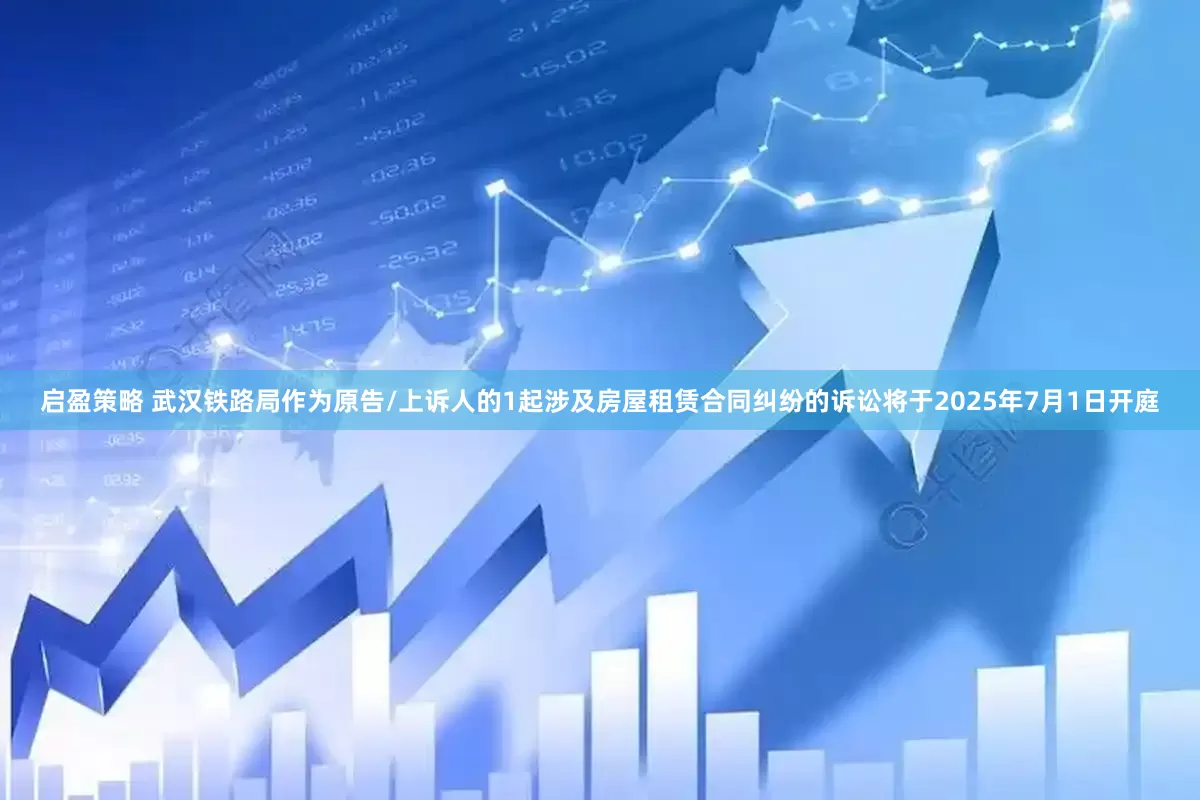 启盈策略 武汉铁路局作为原告/上诉人的1起涉及房屋租赁合同纠纷的诉讼将于2025年7月1日开庭