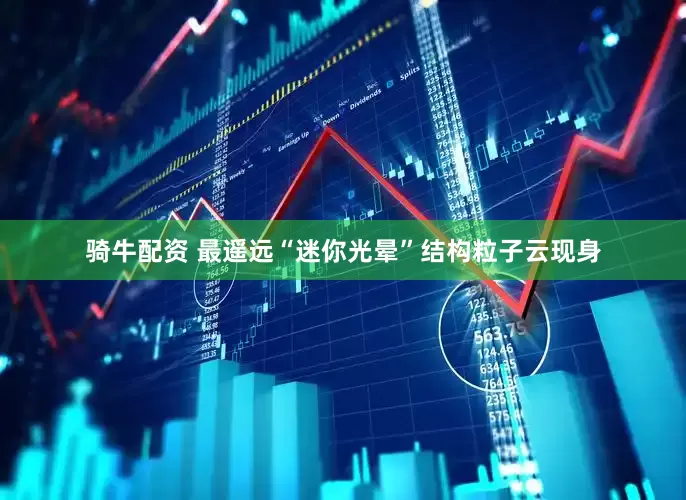 骑牛配资 最遥远“迷你光晕”结构粒子云现身