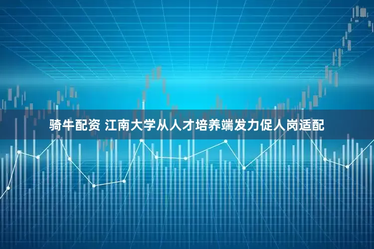 骑牛配资 江南大学从人才培养端发力促人岗适配