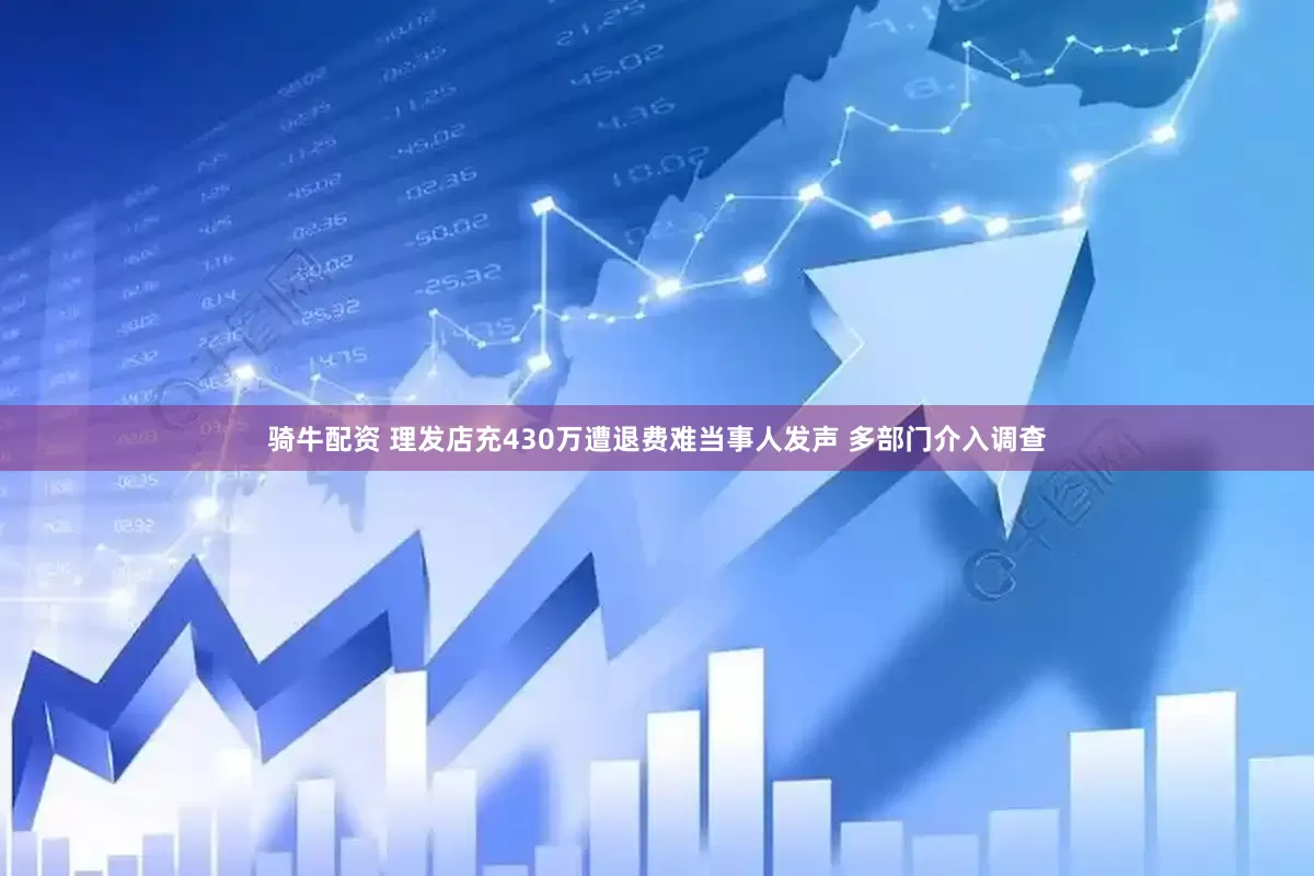 骑牛配资 理发店充430万遭退费难当事人发声 多部门介入调查