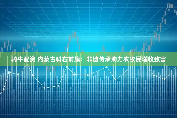 骑牛配资 内蒙古科右前旗：非遗传承助力农牧民增收致富