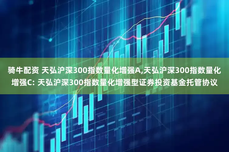 骑牛配资 天弘沪深300指数量化增强A,天弘沪深300指数量化增强C: 天弘沪深300指数量化增强型证券投资基金托管协议