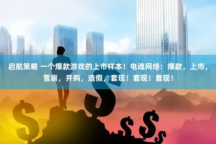 启航策略 一个爆款游戏的上市样本！电魂网络：爆款，上市，雪崩，并购，造假，套现！套现！套现！