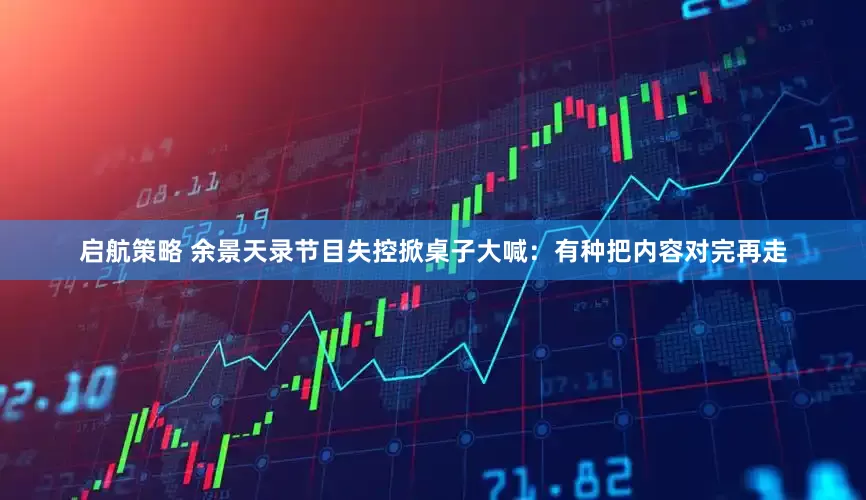 启航策略 余景天录节目失控掀桌子大喊：有种把内容对完再走