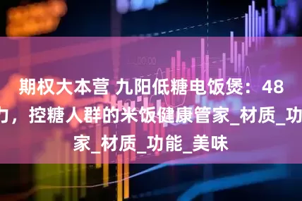 期权大本营 九阳低糖电饭煲：48% 减糖力，控糖人群的米饭健康管家_材质_功能_美味