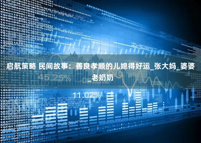 启航策略 民间故事：善良孝顺的儿媳得好运_张大妈_婆婆_老奶奶