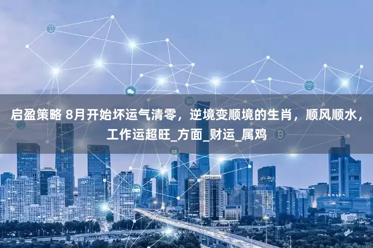 启盈策略 8月开始坏运气清零，逆境变顺境的生肖，顺风顺水，工作运超旺_方面_财运_属鸡