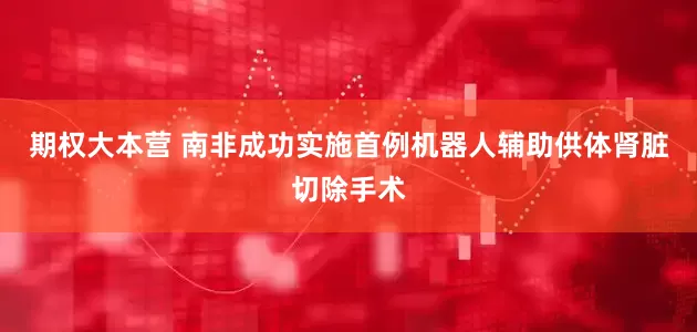 期权大本营 南非成功实施首例机器人辅助供体肾脏切除手术