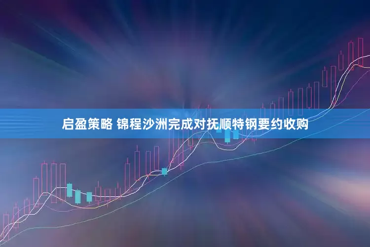启盈策略 锦程沙洲完成对抚顺特钢要约收购