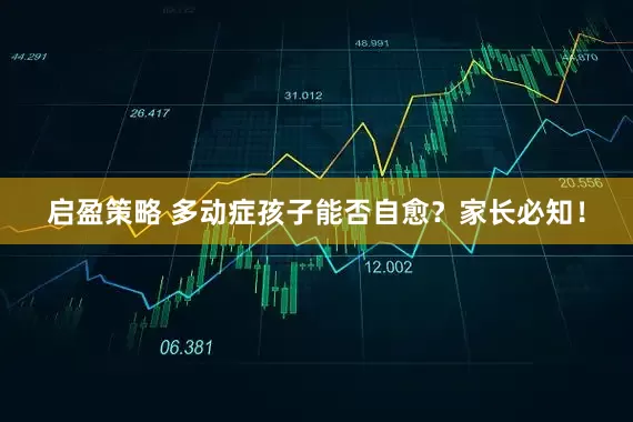 启盈策略 多动症孩子能否自愈？家长必知！