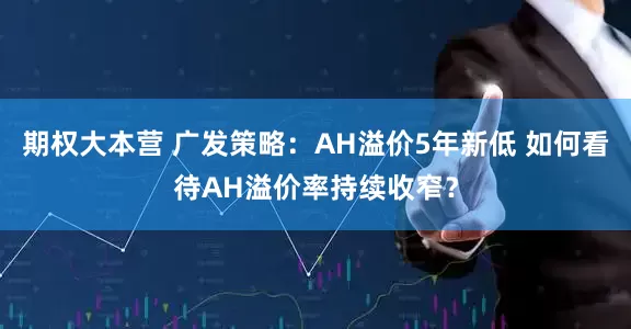 期权大本营 广发策略：AH溢价5年新低 如何看待AH溢价率持续收窄？