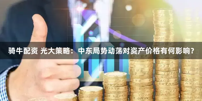骑牛配资 光大策略：中东局势动荡对资产价格有何影响？