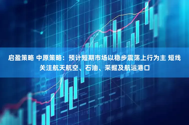 启盈策略 中原策略：预计短期市场以稳步震荡上行为主 短线关注航天航空、石油、采掘及航运港口