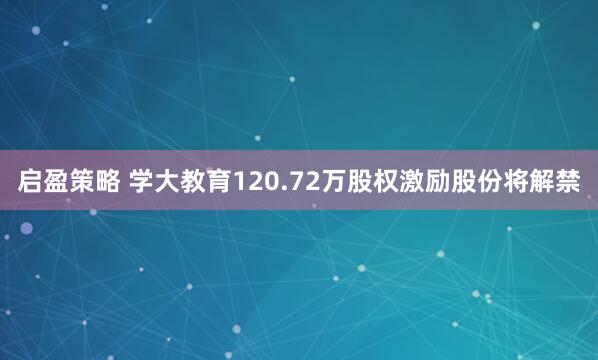 启盈策略 学大教育120.72万股权激励股份将解禁