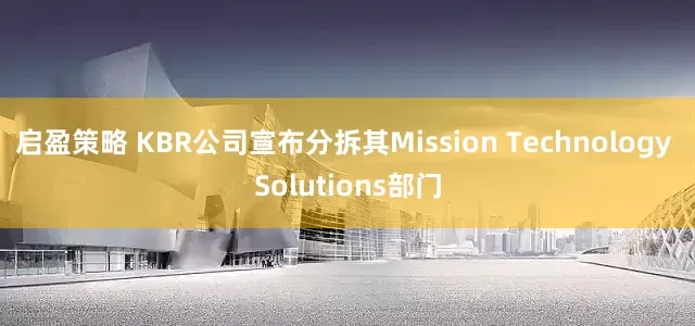 启盈策略 KBR公司宣布分拆其Mission Technology Solutions部门