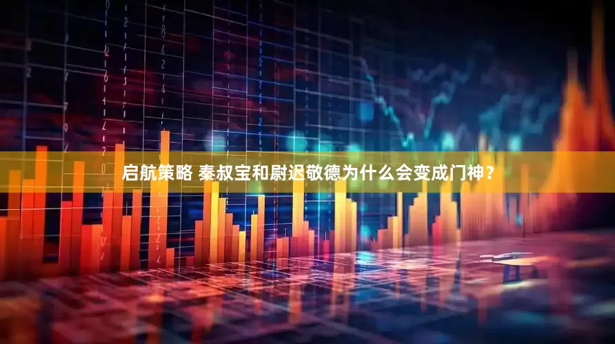 启航策略 秦叔宝和尉迟敬德为什么会变成门神？