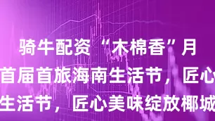 骑牛配资 “木棉香”月饼糕点亮相首届首旅海南生活节，匠心美味绽放椰城