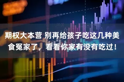 期权大本营 别再给孩子吃这几种美食冤家了，看看你家有没有吃过！
