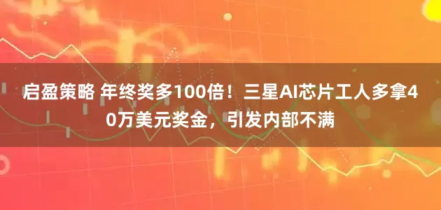 启盈策略 年终奖多100倍！三星AI芯片工人多拿40万美元奖金，引发内部不满